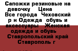 Сапожки резиновые на девочку. › Цена ­ 400 - Все города, Чеховский р-н Одежда, обувь и аксессуары » Женская одежда и обувь   . Ставропольский край,Ставрополь г.